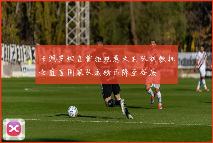 卡佩罗坦言曾拒绝意大利队执教机会直言国家队成绩已降至谷底