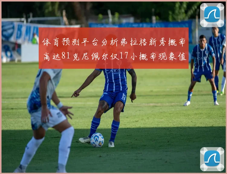 体育预测平台分析弗拉格新秀概率高达81克尼佩尔仅17小概率现象值得关注