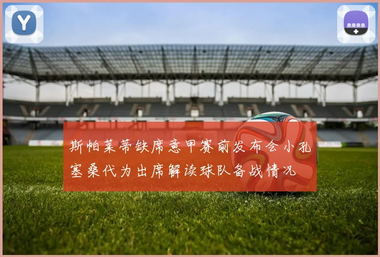 斯帕莱蒂缺席意甲赛前发布会小孔塞桑代为出席解读球队备战情况