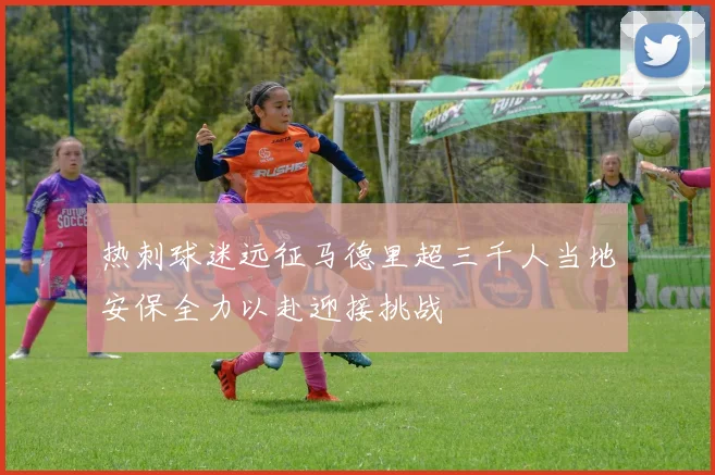 热刺球迷远征马德里超三千人当地安保全力以赴迎接挑战
