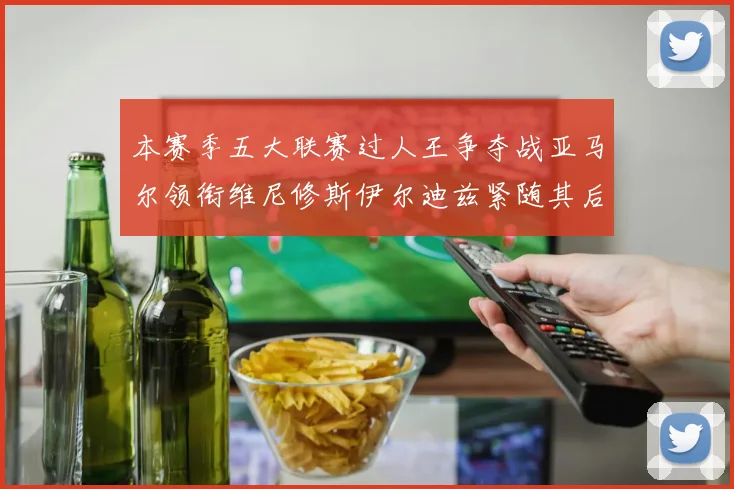 本赛季五大联赛过人王争夺战亚马尔领衔维尼修斯伊尔迪兹紧随其后