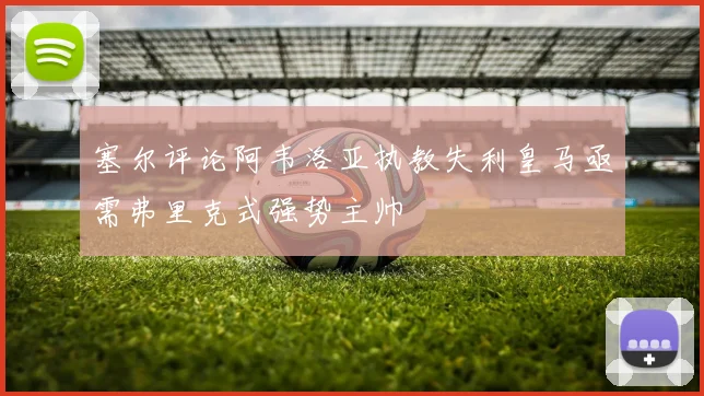 塞尔评论阿韦洛亚执教失利皇马亟需弗里克式强势主帅