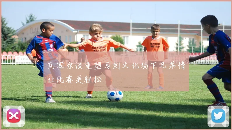 瓦塞尔谈重塑马刺文化场下兄弟情让比赛更轻松
