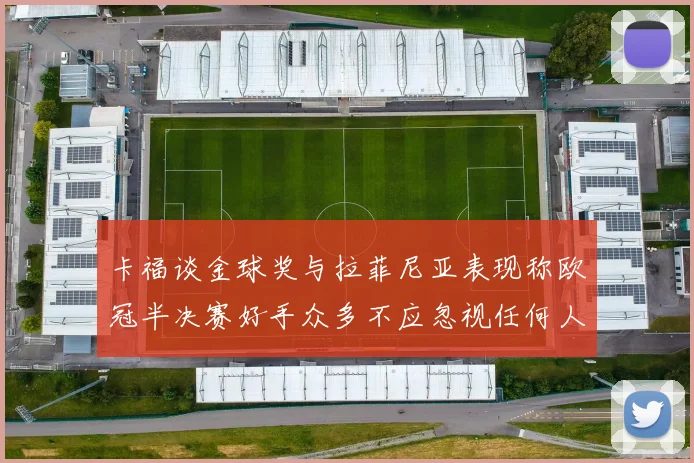 卡福谈金球奖与拉菲尼亚表现称欧冠半决赛好手众多不应忽视任何人