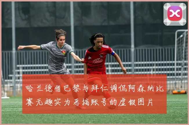 哈兰德借巴黎与拜仁调侃阿森纳比赛无趣实为恶搞账号的虚假图片