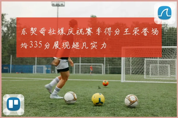 东契奇社媒庆祝赛季得分王荣誉场均335分展现超凡实力
