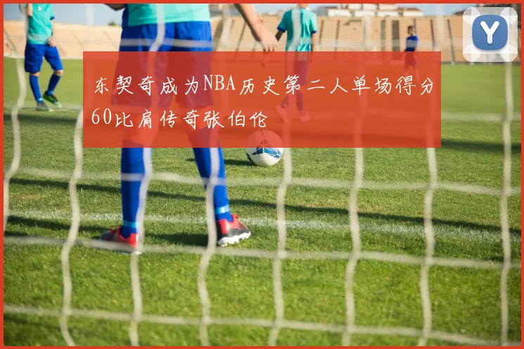 东契奇成为NBA历史第二人单场得分60比肩传奇张伯伦